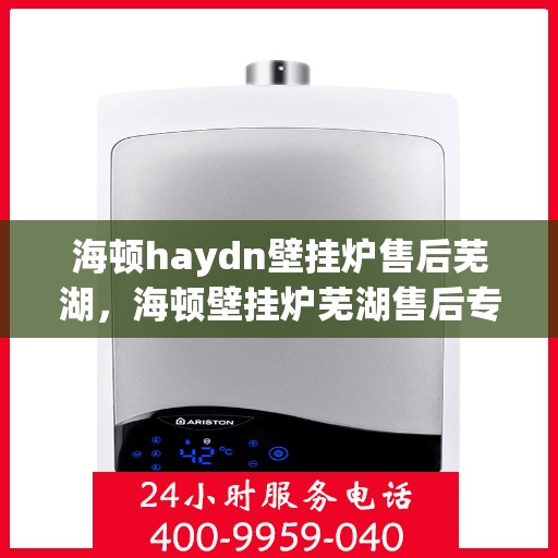 海顿haydn壁挂炉售后芜湖，海顿壁挂炉芜湖售后专业服务解析