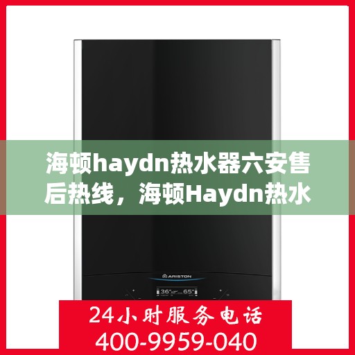 海顿haydn热水器六安售后热线，海顿Haydn热水器六安售后热线，专业维修与贴心服务
