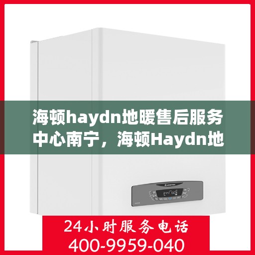海顿haydn地暖售后服务中心南宁，海顿Haydn地暖南宁售后服务中心，专业维修，贴心服务