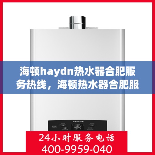 海顿haydn热水器合肥服务热线，海顿热水器合肥服务热线，专业售后，温暖您的生活