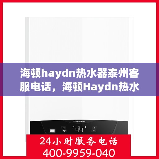 海顿haydn热水器泰州客服电话，海顿Haydn热水器泰州客服热线及售后服务指南