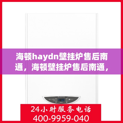 海顿haydn壁挂炉售后南通，海顿壁挂炉售后南通，专业维修与优质服务