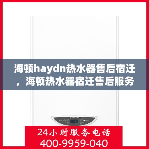 海顿haydn热水器售后宿迁，海顿热水器宿迁售后服务中心，专业维修，贴心服务