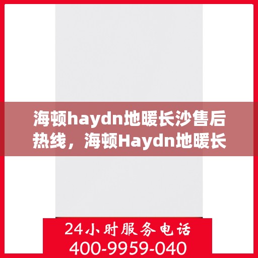 海顿haydn地暖长沙售后热线，海顿Haydn地暖长沙售后服务热线解析