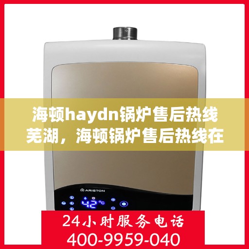 海顿haydn锅炉售后热线芜湖，海顿锅炉售后热线在芜湖，专业售后，贴心服务