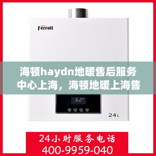 海顿haydn地暖售后服务中心上海，海顿地暖上海售后服务中心，专业维修，温暖您的生活