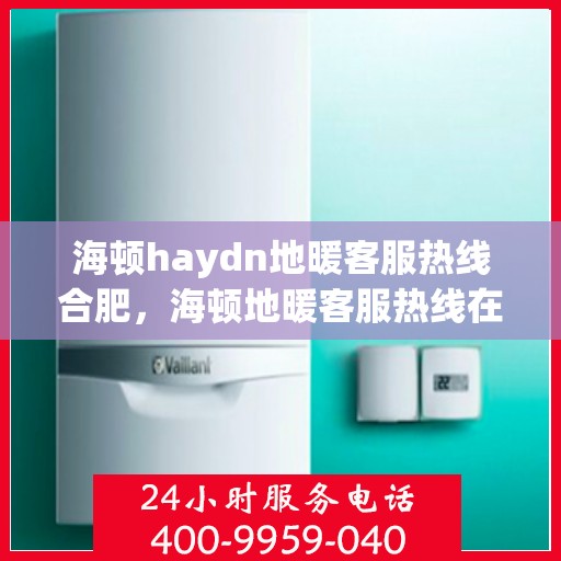 海顿haydn地暖客服热线合肥，海顿地暖客服热线在合肥，专业解答，温暖您的生活