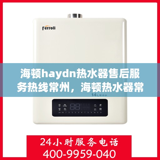 海顿haydn热水器售后服务热线常州，海顿热水器常州售后服务热线指南