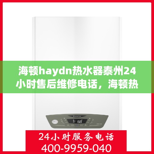 海顿haydn热水器泰州24小时售后维修电话，海顿热水器泰州全天候售后维修服务热线