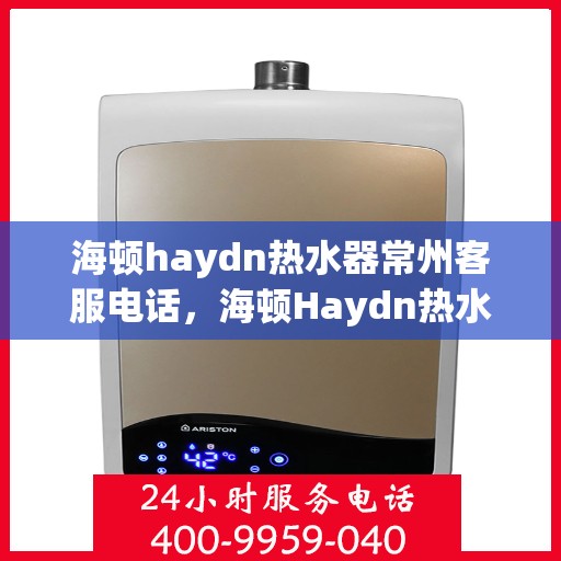 海顿haydn热水器常州客服电话，海顿Haydn热水器常州客服热线及售后服务指南
