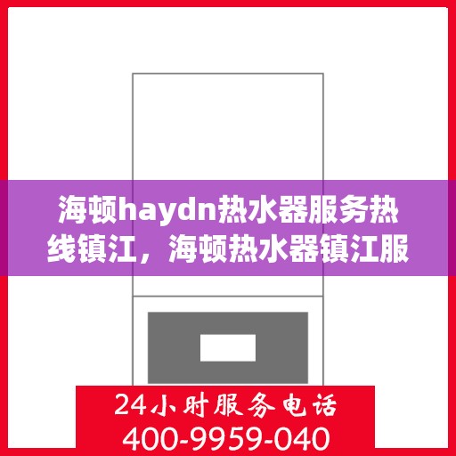 海顿haydn热水器服务热线镇江，海顿热水器镇江服务热线，专业维修与售后支持