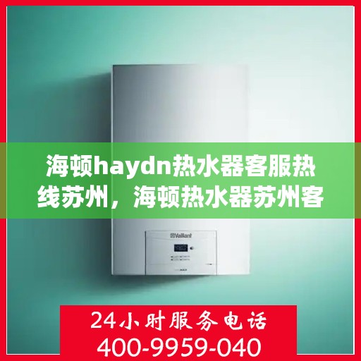 海顿haydn热水器客服热线苏州，海顿热水器苏州客服热线指南