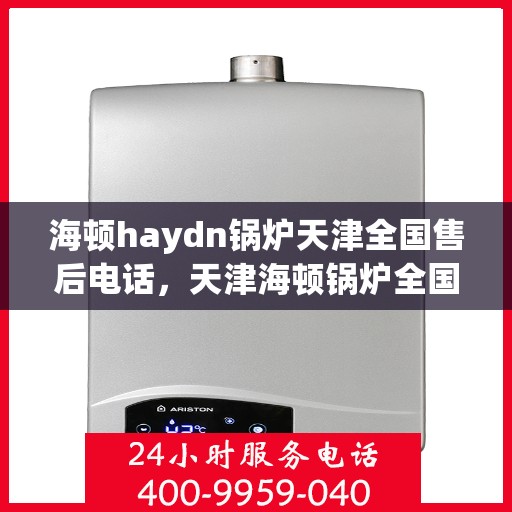 海顿haydn锅炉天津全国售后电话，天津海顿锅炉全国售后热线电话服务支持中心