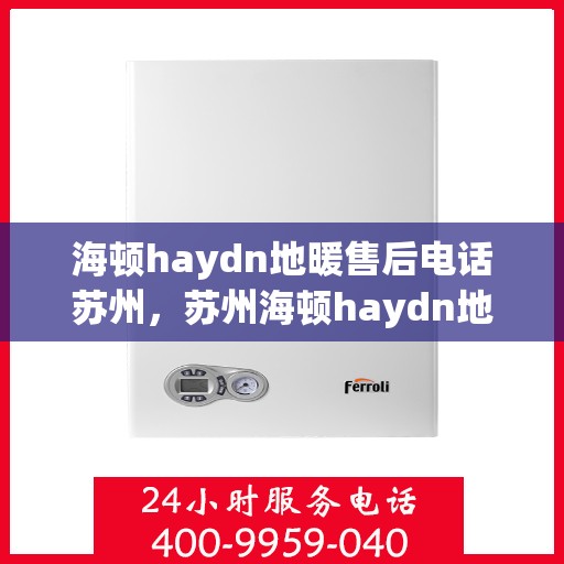海顿haydn地暖售后电话苏州，苏州海顿haydn地暖售后服务热线及售后支持全解析