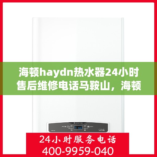 海顿haydn热水器24小时售后维修电话马鞍山，海顿热水器马鞍山售后维修热线全天候服务，专业解决热水器问题