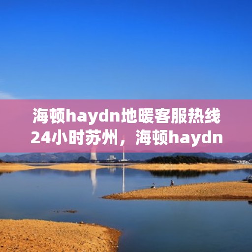 海顿haydn地暖客服热线24小时苏州，海顿haydn地暖苏州24小时客服热线，专业解决您的温暖问题