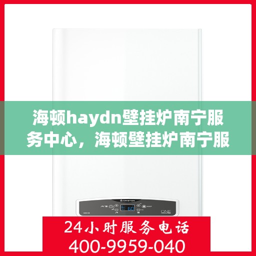 海顿haydn壁挂炉南宁服务中心，海顿壁挂炉南宁服务中心，专业维修与贴心服务