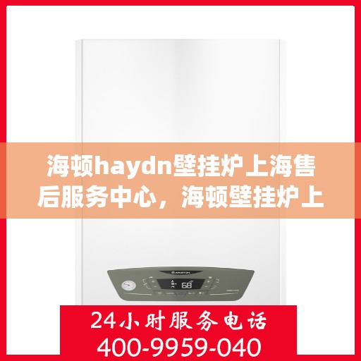 海顿haydn壁挂炉上海售后服务中心，海顿壁挂炉上海售后服务中心，专业维修，贴心服务