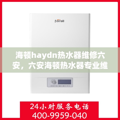 海顿haydn热水器维修六安，六安海顿热水器专业维修指南