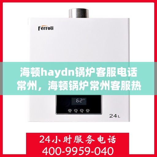 海顿haydn锅炉客服电话常州，海顿锅炉常州客服热线及咨询指南
