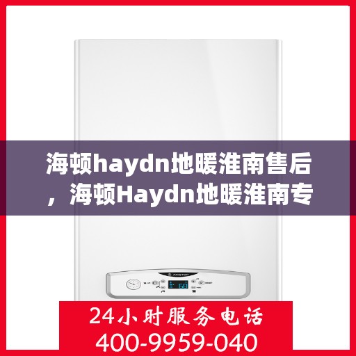 海顿haydn地暖淮南售后，海顿Haydn地暖淮南专业售后服务解析