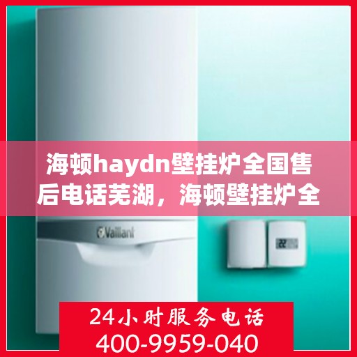 海顿haydn壁挂炉全国售后电话芜湖，海顿壁挂炉全国售后热线及芜湖服务点解析