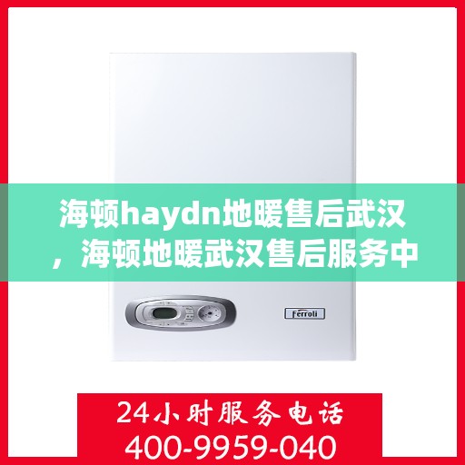 海顿haydn地暖售后武汉，海顿地暖武汉售后服务中心，专业解决您的地暖问题