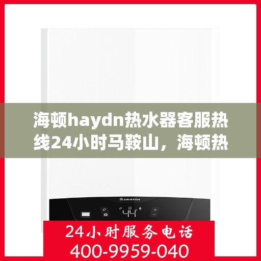 海顿haydn热水器客服热线24小时马鞍山，海顿热水器马鞍山全天候客服热线，贴心服务随时在线