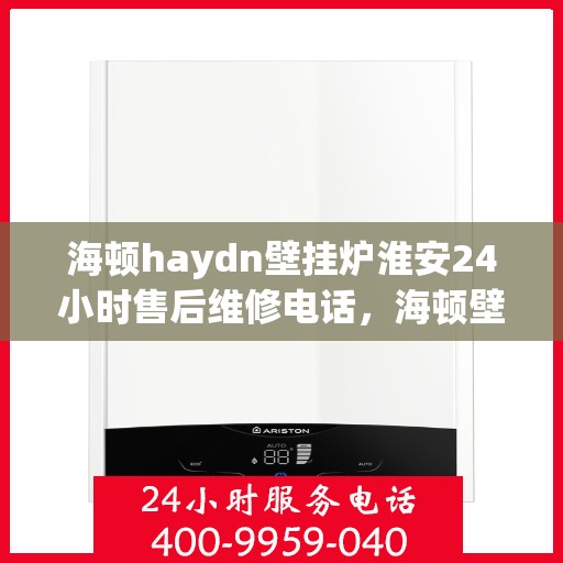海顿haydn壁挂炉淮安24小时售后维修电话，海顿壁挂炉淮安售后维修热线全天候服务，专业解决您的壁挂炉问题