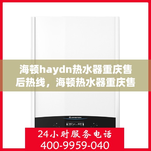海顿haydn热水器重庆售后热线，海顿热水器重庆售后热线，专业维修与贴心服务