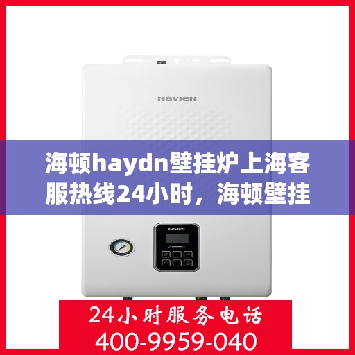 海顿haydn壁挂炉上海客服热线24小时，海顿壁挂炉上海客服热线全天候服务，温暖您的居家生活