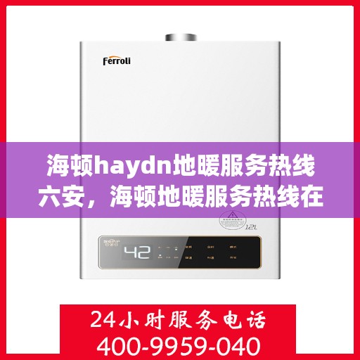 海顿haydn地暖服务热线六安，海顿地暖服务热线在六安，专业团队为您提供温暖解决方案