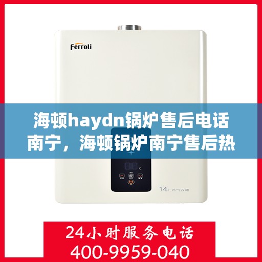 海顿haydn锅炉售后电话南宁，海顿锅炉南宁售后热线及维修服务指南