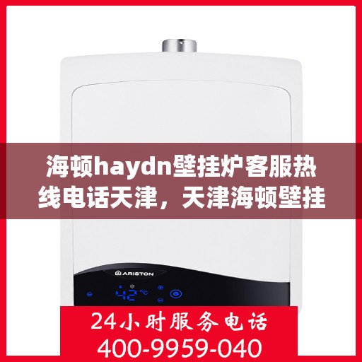 海顿haydn壁挂炉客服热线电话天津，天津海顿壁挂炉客服热线电话及售后服务指南