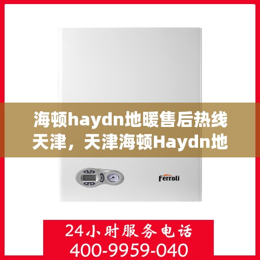 海顿haydn地暖售后热线天津，天津海顿Haydn地暖售后服务热线详解