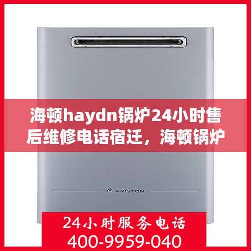 海顿haydn锅炉24小时售后维修电话宿迁，海顿锅炉宿迁售后维修热线全天候服务，专业解决您的锅炉问题