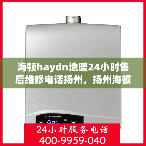 海顿haydn地暖24小时售后维修电话扬州，扬州海顿地暖全天候售后维修服务热线