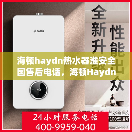 海顿haydn热水器淮安全国售后电话，海顿Haydn热水器淮安售后服务热线及电话全解析