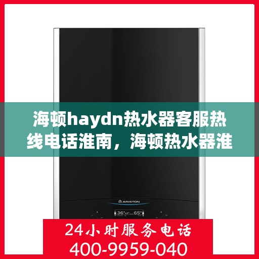 海顿haydn热水器客服热线电话淮南，海顿热水器淮南客服热线电话及售后服务指南