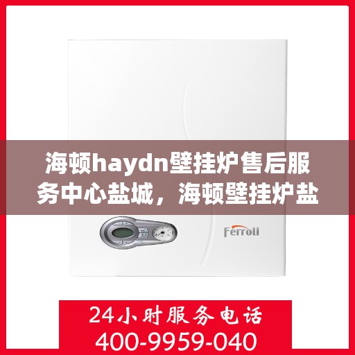 海顿haydn壁挂炉售后服务中心盐城，海顿壁挂炉盐城售后服务中心，专业维修，贴心服务