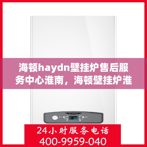 海顿haydn壁挂炉售后服务中心淮南，海顿壁挂炉淮南售后服务中心，专业维修与贴心服务
