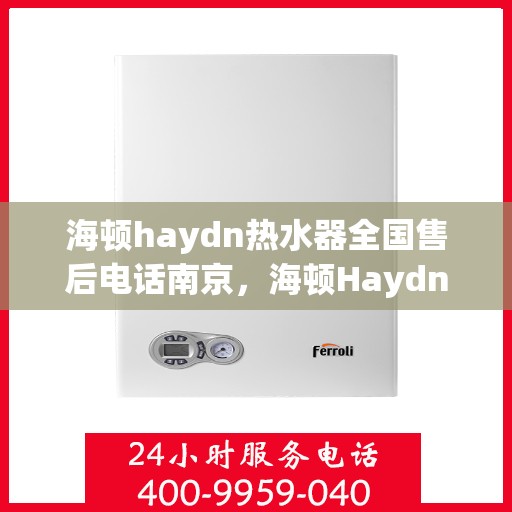 海顿haydn热水器全国售后电话南京，海顿Haydn热水器南京售后电话及维修服务指南