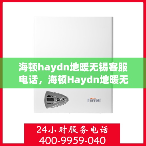 海顿haydn地暖无锡客服电话，海顿Haydn地暖无锡客服热线及售后服务指南
