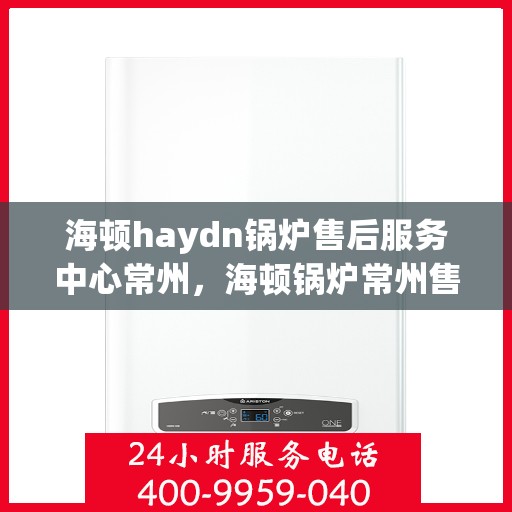 海顿haydn锅炉售后服务中心常州，海顿锅炉常州售后服务中心，专业团队，贴心服务