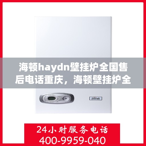 海顿haydn壁挂炉全国售后电话重庆，海顿壁挂炉全国售后热线在重庆，专业维修团队为您解答！