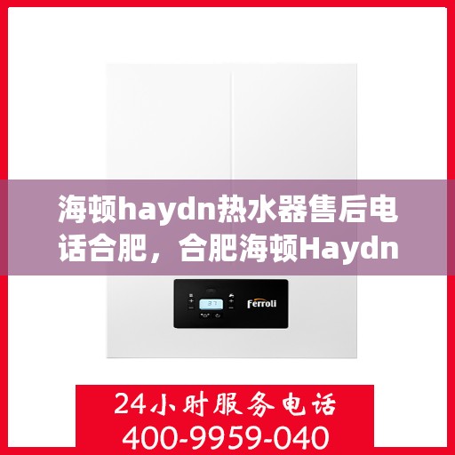 海顿haydn热水器售后电话合肥，合肥海顿Haydn热水器售后服务热线及联系方式