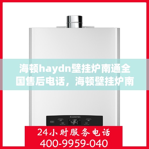 海顿haydn壁挂炉南通全国售后电话，海顿壁挂炉南通全国售后热线电话及维修服务指南