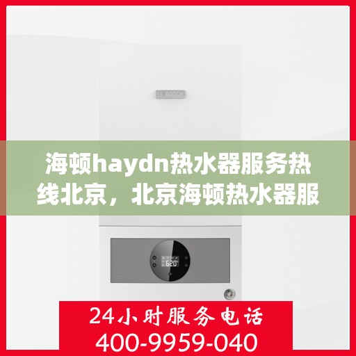 海顿haydn热水器服务热线北京，北京海顿热水器服务热线，专业维修与售后支持