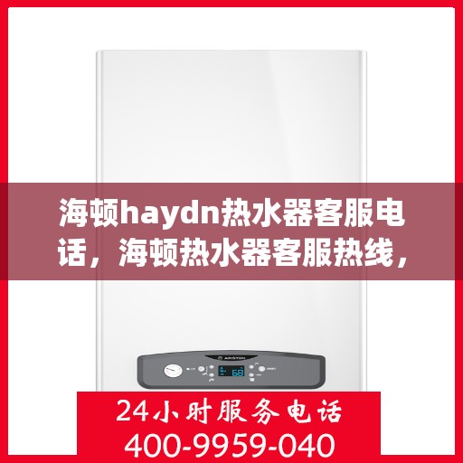 海顿haydn热水器客服电话，海顿热水器客服热线，解决您的疑问，提供专业服务