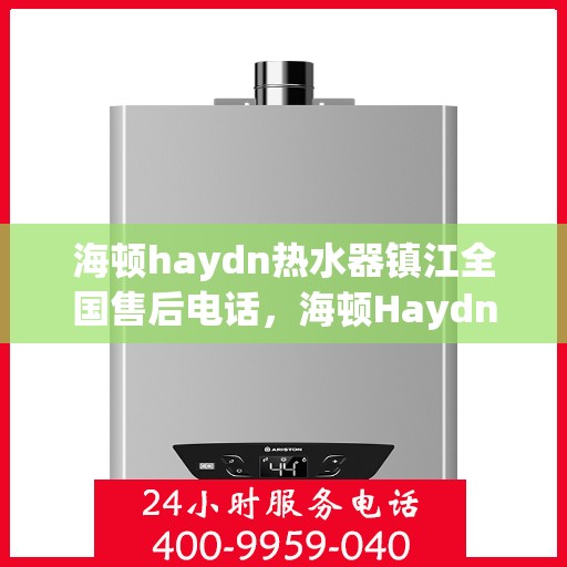海顿haydn热水器镇江全国售后电话，海顿Haydn热水器镇江售后服务热线及全国售后电话汇总